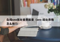 在線seo優(yōu)化業(yè)務(wù)前景（seo 優(yōu)化市場(chǎng)怎么樣?）