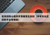 吉安團(tuán)購(gòu)小程序開(kāi)發(fā)哪家比較好（吉安市社區(qū)團(tuán)購(gòu)平臺(tái)有哪些）