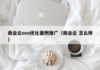 商企云seo優(yōu)化案例推廣（商企云 怎么樣）