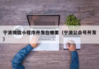 寧波微信小程序開發(fā)在哪里（寧波公眾號開發(fā)）