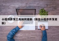小程序開發(fā)工具如何更新（微信小程序開發(fā)更新）