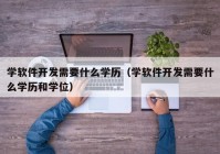 學(xué)軟件開發(fā)需要什么學(xué)歷（學(xué)軟件開發(fā)需要什么學(xué)歷和學(xué)位）