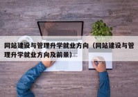 網(wǎng)站建設(shè)與管理升學(xué)就業(yè)方向（網(wǎng)站建設(shè)與管理升學(xué)就業(yè)方向及前景）