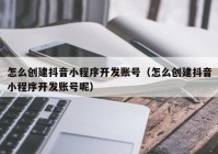 怎么創(chuàng)建抖音小程序開發(fā)賬號(hào)（怎么創(chuàng)建抖音小程序開發(fā)賬號(hào)呢）