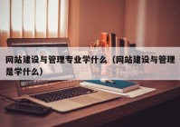 網(wǎng)站建設(shè)與管理專業(yè)學(xué)什么（網(wǎng)站建設(shè)與管理是學(xué)什么）
