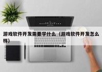 游戲軟件開(kāi)發(fā)需要學(xué)什么（游戲軟件開(kāi)發(fā)怎么樣）