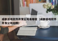 成都游戲軟件開發(fā)公司有哪些（成都游戲軟件開發(fā)公司招聘）