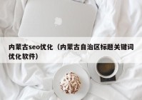 內(nèi)蒙古seo優(yōu)化（內(nèi)蒙古自治區(qū)標題關鍵詞優(yōu)化軟件）