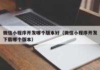 微信小程序開發(fā)哪個版本好（微信小程序開發(fā)下載哪個版本）