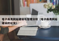 電子商務(wù)網(wǎng)站建設(shè)與管理分析（電子商務(wù)網(wǎng)站建設(shè)的論文）