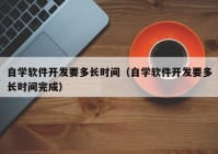 自學(xué)軟件開發(fā)要多長(zhǎng)時(shí)間（自學(xué)軟件開發(fā)要多長(zhǎng)時(shí)間完成）