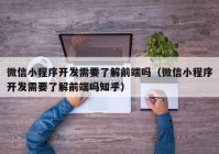 微信小程序開發(fā)需要了解前端嗎（微信小程序開發(fā)需要了解前端嗎知乎）