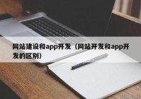 網(wǎng)站建設(shè)和app開發(fā)（網(wǎng)站開發(fā)和app開發(fā)的區(qū)別）