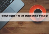 想學(xué)游戲軟件開(kāi)發(fā)（想學(xué)游戲軟件開(kāi)發(fā)怎么學(xué)）