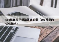 seo優(yōu)化以下說法正確的是（seo常見的優(yōu)化技術(shù)）