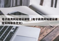 電子商務網(wǎng)站建設課程（電子商務網(wǎng)站建設課程實踐報告范文）
