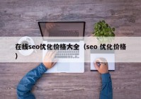 在線seo優(yōu)化價(jià)格大全（seo 優(yōu)化價(jià)格）