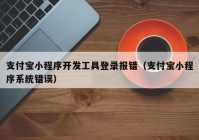 支付寶小程序開(kāi)發(fā)工具登錄報(bào)錯(cuò)（支付寶小程序系統(tǒng)錯(cuò)誤）