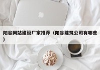 陽(yáng)谷網(wǎng)站建設(shè)廠家推薦（陽(yáng)谷建筑公司有哪些）