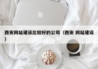 西安網(wǎng)站建設(shè)比較好的公司（西安 網(wǎng)站建設(shè)）