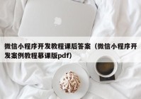 微信小程序開發(fā)教程課后答案（微信小程序開發(fā)案例教程慕課版pdf）
