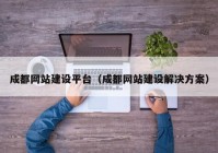 成都網站建設平臺（成都網站建設解決方案）