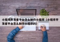 小程序開發(fā)者平臺(tái)怎么制作小程序（小程序開發(fā)者平臺(tái)怎么制作小程序的）