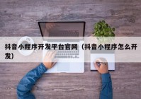 抖音小程序開發(fā)平臺官網(wǎng)（抖音小程序怎么開發(fā)）