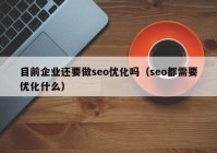 目前企業(yè)還要做seo優(yōu)化嗎（seo都需要優(yōu)化什么）