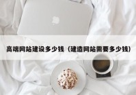 高端網站建設多少錢（建造網站需要多少錢）