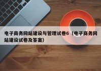 電子商務(wù)網(wǎng)站建設(shè)與管理試卷6（電子商務(wù)網(wǎng)站建設(shè)試卷及答案）