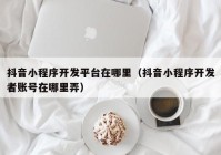 抖音小程序開發(fā)平臺在哪里（抖音小程序開發(fā)者賬號在哪里弄）