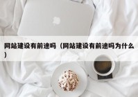 網(wǎng)站建設(shè)有前途嗎（網(wǎng)站建設(shè)有前途嗎為什么）
