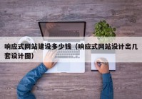 響應(yīng)式網(wǎng)站建設(shè)多少錢（響應(yīng)式網(wǎng)站設(shè)計(jì)出幾套設(shè)計(jì)圖）