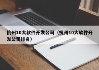 杭州10大軟件開(kāi)發(fā)公司（杭州10大軟件開(kāi)發(fā)公司排名）