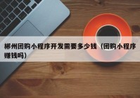 郴州團(tuán)購小程序開發(fā)需要多少錢（團(tuán)購小程序賺錢嗎）