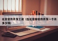 北京軟件開發(fā)工資（在北京做軟件開發(fā)一個(gè)月多少錢）