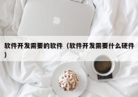 軟件開發(fā)需要的軟件（軟件開發(fā)需要什么硬件）