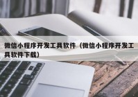 微信小程序開發(fā)工具軟件（微信小程序開發(fā)工具軟件下載）