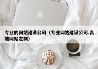 專(zhuān)業(yè)的網(wǎng)站建設(shè)公司（專(zhuān)業(yè)網(wǎng)站建設(shè)公司,高端網(wǎng)站定制）