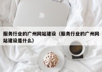 服務(wù)行業(yè)的廣州網(wǎng)站建設(shè)（服務(wù)行業(yè)的廣州網(wǎng)站建設(shè)是什么）