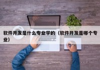 軟件開發(fā)是什么專業(yè)學(xué)的（軟件開發(fā)是哪個(gè)專業(yè)）