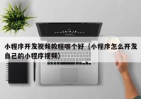 小程序開(kāi)發(fā)視頻教程哪個(gè)好（小程序怎么開(kāi)發(fā)自己的小程序視頻）