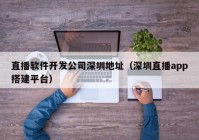 直播軟件開(kāi)發(fā)公司深圳地址（深圳直播app搭建平臺(tái)）