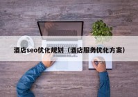 酒店seo優(yōu)化規(guī)劃（酒店服務優(yōu)化方案）