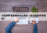 小程序開發(fā)需要學(xué)什么專業(yè)（學(xué)小程序開發(fā)難嗎）