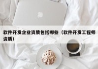 軟件開發(fā)企業(yè)資質(zhì)包括哪些（軟件開發(fā)工程師資質(zhì)）