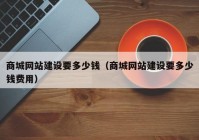 商城網(wǎng)站建設要多少錢（商城網(wǎng)站建設要多少錢費用）