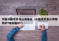 中國小程序開發(fā)公司排名（小程序開發(fā)公司哪家好?哪家最好?）