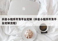抖音小程序開發(fā)平臺定制（抖音小程序開發(fā)平臺定制流程）